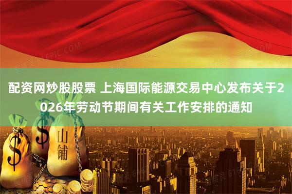 配资网炒股股票 上海国际能源交易中心发布关于2026年劳动节期间有关工作安排的通知