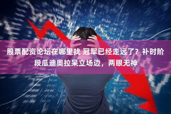 股票配资论坛在哪里找 冠军已经走远了？补时阶段瓜迪奥拉呆立场边，两眼无神