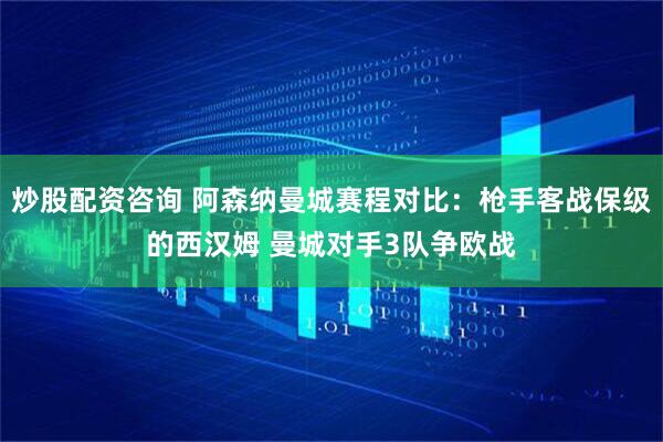 炒股配资咨询 阿森纳曼城赛程对比：枪手客战保级的西汉姆 曼城对手3队争欧战