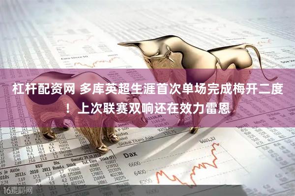 杠杆配资网 多库英超生涯首次单场完成梅开二度！上次联赛双响还在效力雷恩