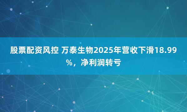 股票配资风控 万泰生物2025年营收下滑18.99%，净利润转亏