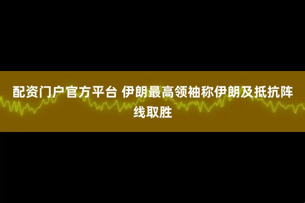 配资门户官方平台 伊朗最高领袖称伊朗及抵抗阵线取胜