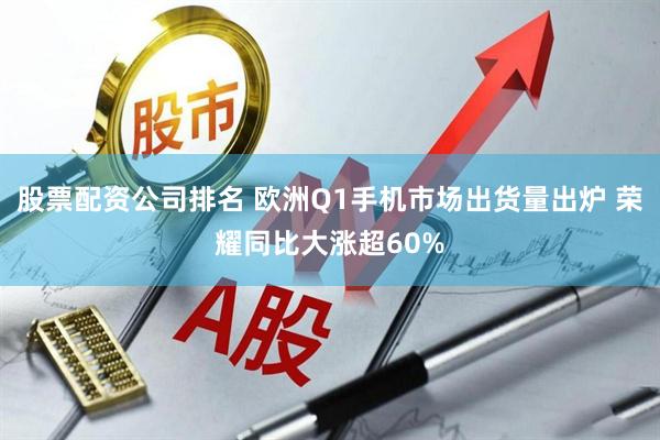 股票配资公司排名 欧洲Q1手机市场出货量出炉 荣耀同比大涨超60%