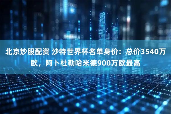 北京炒股配资 沙特世界杯名单身价：总价3540万欧，阿卜杜勒哈米德900万欧最高