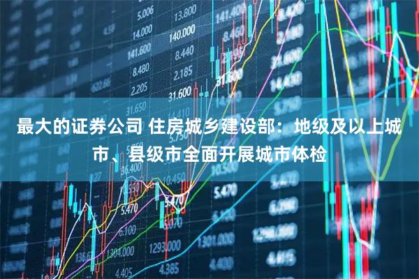 最大的证券公司 住房城乡建设部：地级及以上城市、县级市全面开展城市体检