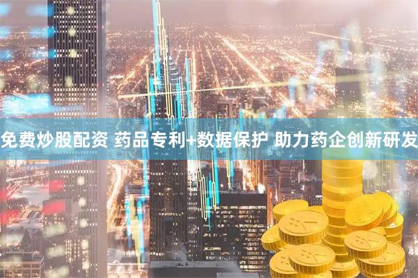 免费炒股配资 药品专利+数据保护 助力药企创新研发