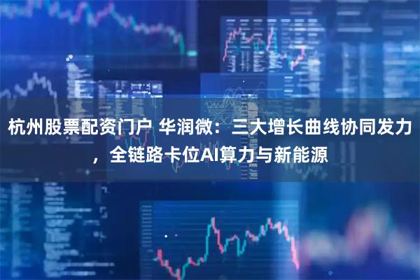 杭州股票配资门户 华润微：三大增长曲线协同发力，全链路卡位AI算力与新能源
