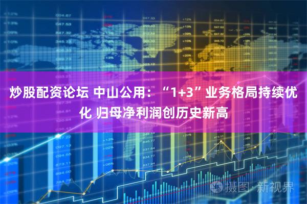 炒股配资论坛 中山公用：“1+3”业务格局持续优化 归母净利润创历史新高