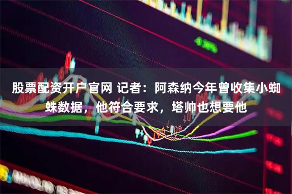 股票配资开户官网 记者：阿森纳今年曾收集小蜘蛛数据，他符合要求，塔帅也想要他