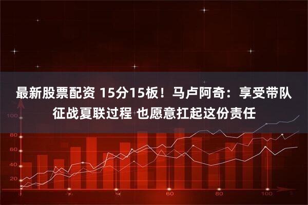 最新股票配资 15分15板！马卢阿奇：享受带队征战夏联过程 也愿意扛起这份责任