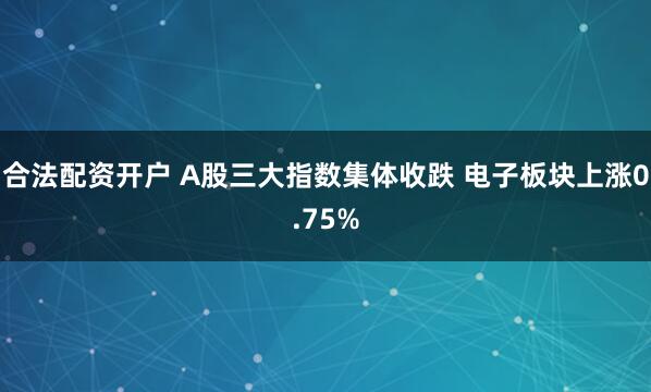 合法配资开户 A股三大指数集体收跌 电子板块上涨0.75%